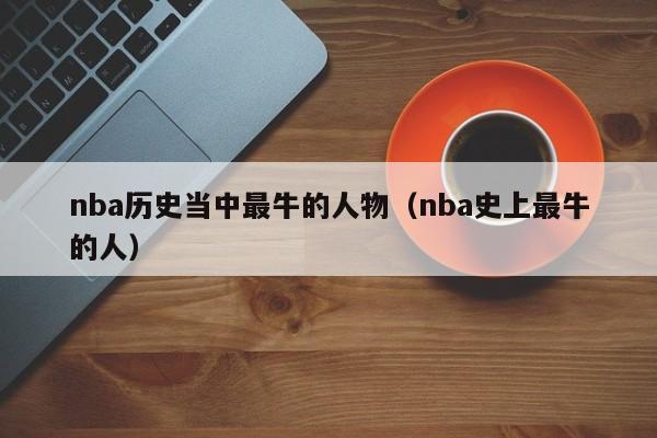 nba历史当中最牛的人物（nba史上最牛的人）-第1张图片-足球直播_足球免费在线高清直播_足球视频在线观看无插件-24直播网