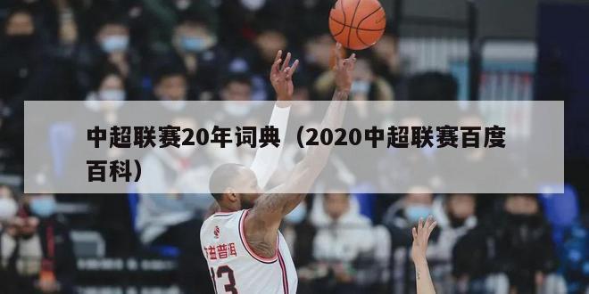 中超联赛20年词典（2020中超联赛百度百科）-第1张图片-足球直播_足球免费在线高清直播_足球视频在线观看无插件-24直播网