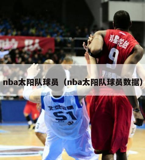 nba太阳队球员（nba太阳队球员数据）-第1张图片-足球直播_足球免费在线高清直播_足球视频在线观看无插件-24直播网