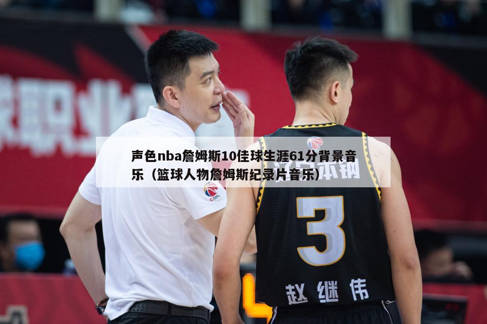 声色nba詹姆斯10佳球生涯61分背景音乐（篮球人物詹姆斯纪录片音乐）-第1张图片-足球直播_足球免费在线高清直播_足球视频在线观看无插件-24直播网