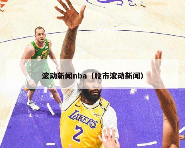 滚动新闻nba（股市滚动新闻）-第1张图片-足球直播_足球免费在线高清直播_足球视频在线观看无插件-24直播网