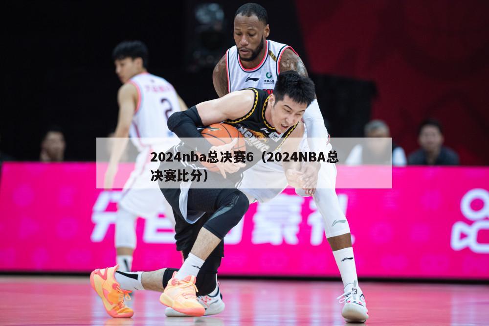 2024nba总决赛6（2024NBA总决赛比分）-第1张图片-足球直播_足球免费在线高清直播_足球视频在线观看无插件-24直播网