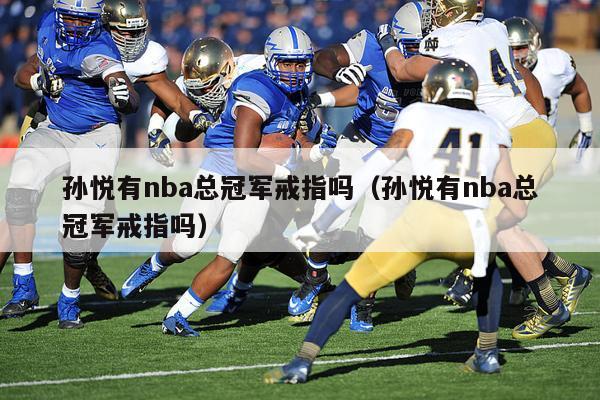 孙悦有nba总冠军戒指吗（孙悦有nba总冠军戒指吗）-第1张图片-足球直播_足球免费在线高清直播_足球视频在线观看无插件-24直播网