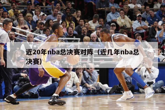 近20年nba总决赛对阵（近几年nba总决赛）-第1张图片-足球直播_足球免费在线高清直播_足球视频在线观看无插件-24直播网