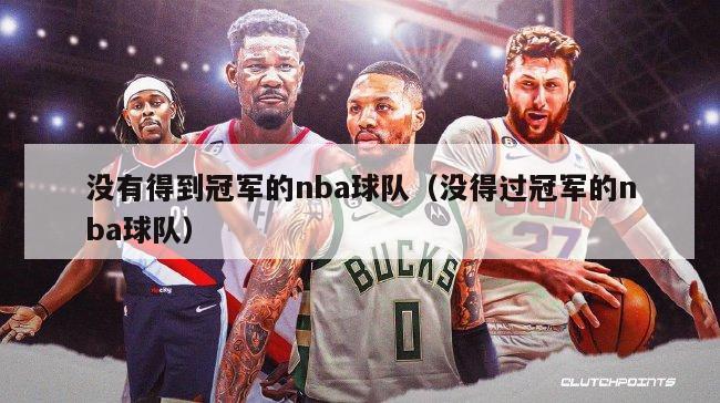 没有得到冠军的nba球队（没得过冠军的nba球队）-第1张图片-足球直播_足球免费在线高清直播_足球视频在线观看无插件-24直播网