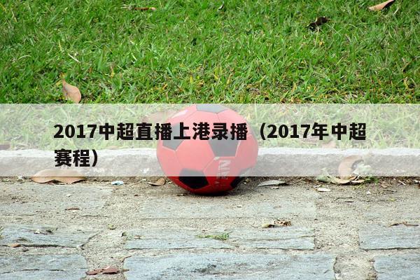 2017中超直播上港录播（2017年中超赛程）-第1张图片-足球直播_足球免费在线高清直播_足球视频在线观看无插件-24直播网