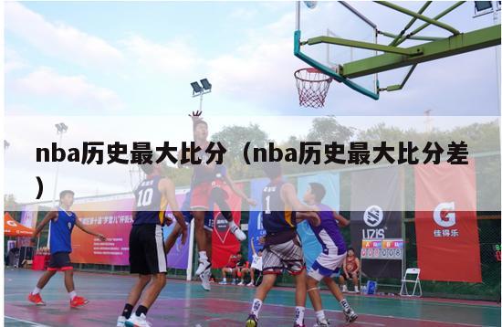 nba历史最大比分（nba历史最大比分差）-第1张图片-足球直播_足球免费在线高清直播_足球视频在线观看无插件-24直播网