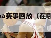 在哪里看nba赛事回放（在哪里看nba赛事回放啊）-第1张图片-足球直播_足球免费在线高清直播_足球视频在线观看无插件-24直播网