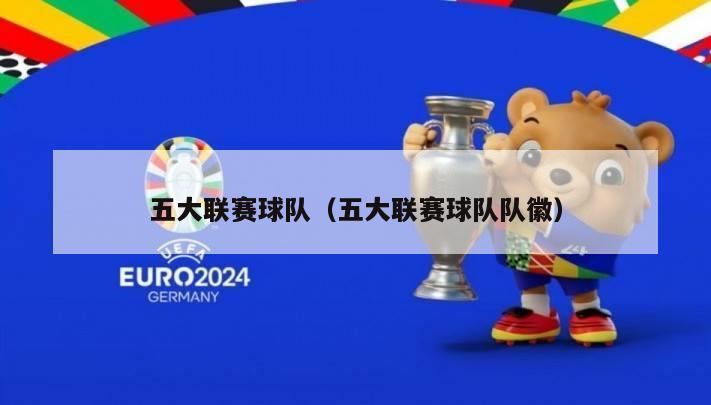 五大联赛球队（五大联赛球队队徽）-第1张图片-足球直播_足球免费在线高清直播_足球视频在线观看无插件-24直播网