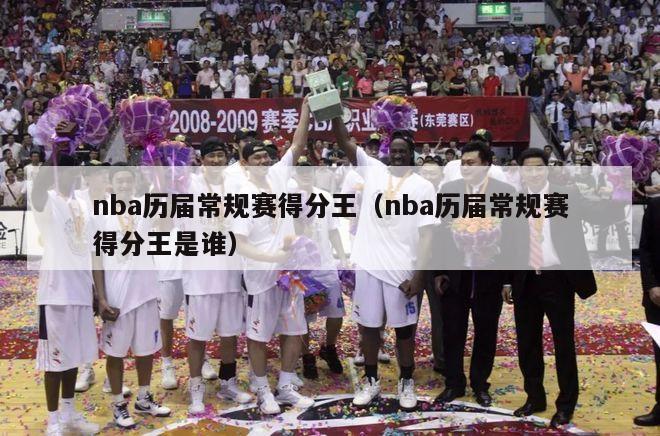 nba历届常规赛得分王（nba历届常规赛得分王是谁）-第1张图片-足球直播_足球免费在线高清直播_足球视频在线观看无插件-24直播网