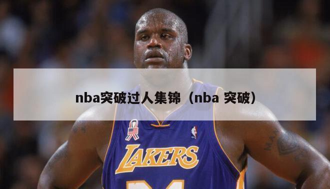 nba突破过人集锦（nba 突破）-第1张图片-足球直播_足球免费在线高清直播_足球视频在线观看无插件-24直播网