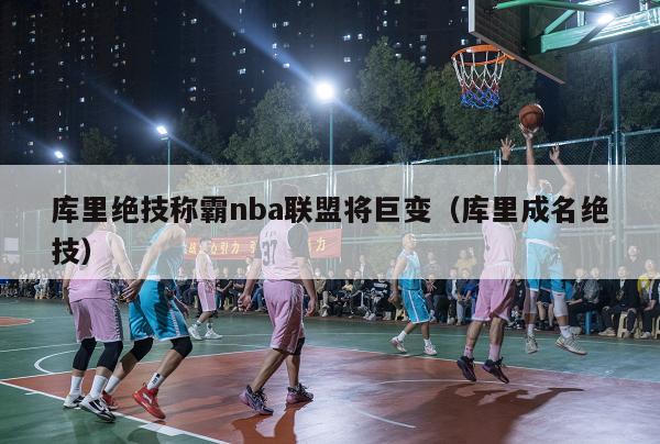 库里绝技称霸nba联盟将巨变（库里成名绝技）-第1张图片-足球直播_足球免费在线高清直播_足球视频在线观看无插件-24直播网