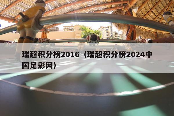 瑞超积分榜2016（瑞超积分榜2024中国足彩网）-第1张图片-足球直播_足球免费在线高清直播_足球视频在线观看无插件-24直播网