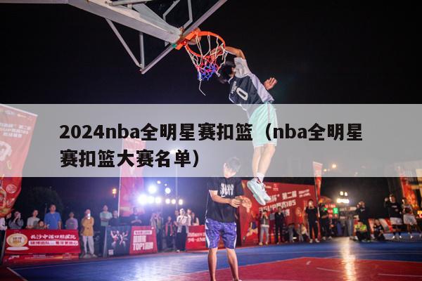 2024nba全明星赛扣篮（nba全明星赛扣篮大赛名单）-第1张图片-足球直播_足球免费在线高清直播_足球视频在线观看无插件-24直播网