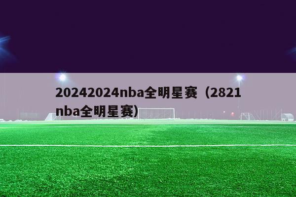 20242024nba全明星赛（2821nba全明星赛）-第1张图片-足球直播_足球免费在线高清直播_足球视频在线观看无插件-24直播网