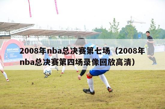 2008年nba总决赛第七场（2008年nba总决赛第四场录像回放高清）-第1张图片-足球直播_足球免费在线高清直播_足球视频在线观看无插件-24直播网