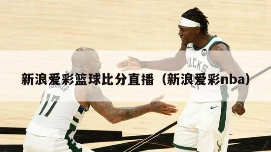 新浪爱彩篮球比分直播（新浪爱彩nba）-第1张图片-足球直播_足球免费在线高清直播_足球视频在线观看无插件-24直播网