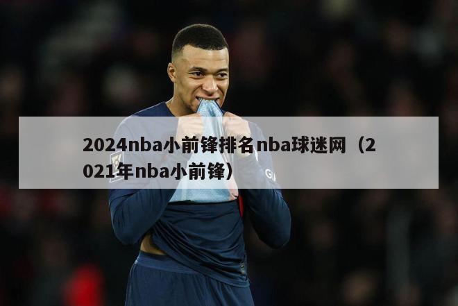 2024nba小前锋排名nba球迷网（2021年nba小前锋）-第1张图片-足球直播_足球免费在线高清直播_足球视频在线观看无插件-24直播网