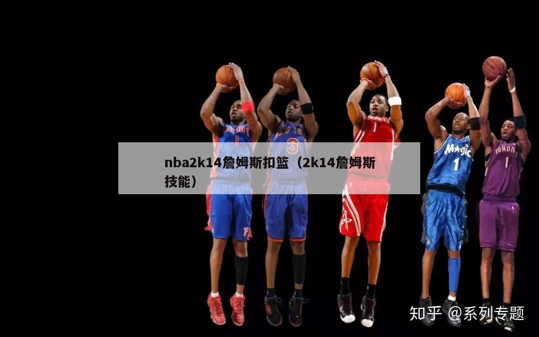 nba2k14詹姆斯扣篮（2k14詹姆斯技能）-第1张图片-足球直播_足球免费在线高清直播_足球视频在线观看无插件-24直播网