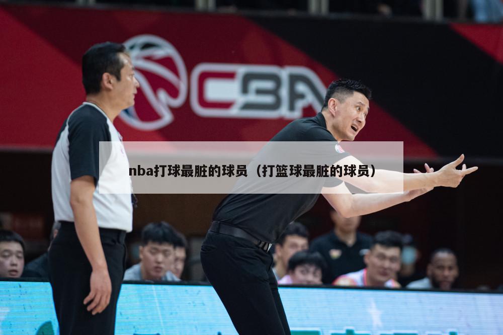 nba打球最脏的球员（打篮球最脏的球员）-第1张图片-足球直播_足球免费在线高清直播_足球视频在线观看无插件-24直播网