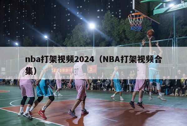 nba打架视频2024（NBA打架视频合集）-第1张图片-足球直播_足球免费在线高清直播_足球视频在线观看无插件-24直播网