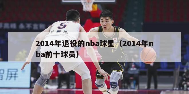 2014年退役的nba球星（2014年nba前十球员）-第1张图片-足球直播_足球免费在线高清直播_足球视频在线观看无插件-24直播网