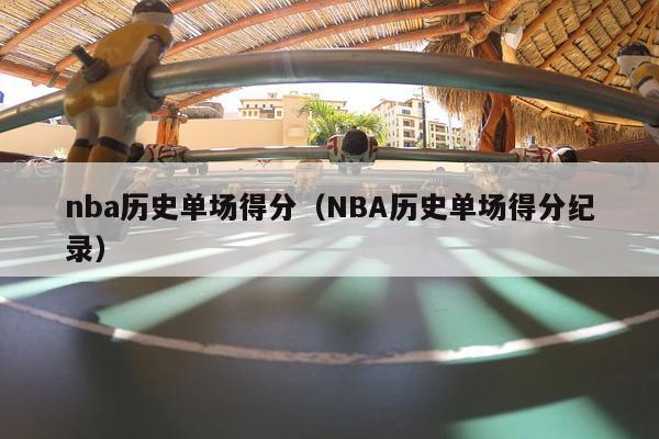 nba历史单场得分（NBA历史单场得分纪录）-第1张图片-足球直播_足球免费在线高清直播_足球视频在线观看无插件-24直播网