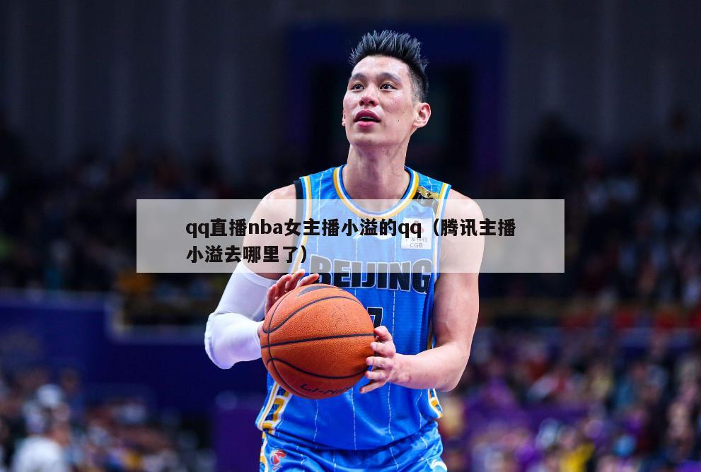 qq直播nba女主播小溢的qq（腾讯主播小溢去哪里了）-第1张图片-足球直播_足球免费在线高清直播_足球视频在线观看无插件-24直播网