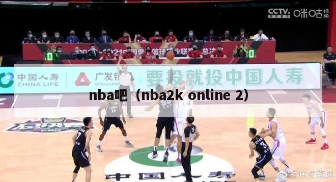 nba吧（nba2k online 2）-第1张图片-足球直播_足球免费在线高清直播_足球视频在线观看无插件-24直播网