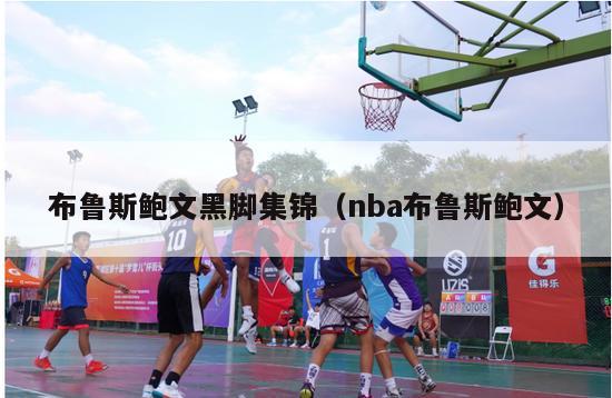 布鲁斯鲍文黑脚集锦（nba布鲁斯鲍文）-第1张图片-足球直播_足球免费在线高清直播_足球视频在线观看无插件-24直播网