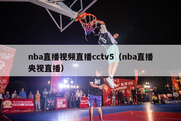 nba直播视频直播cctv5（nba直播央视直播）-第1张图片-足球直播_足球免费在线高清直播_足球视频在线观看无插件-24直播网