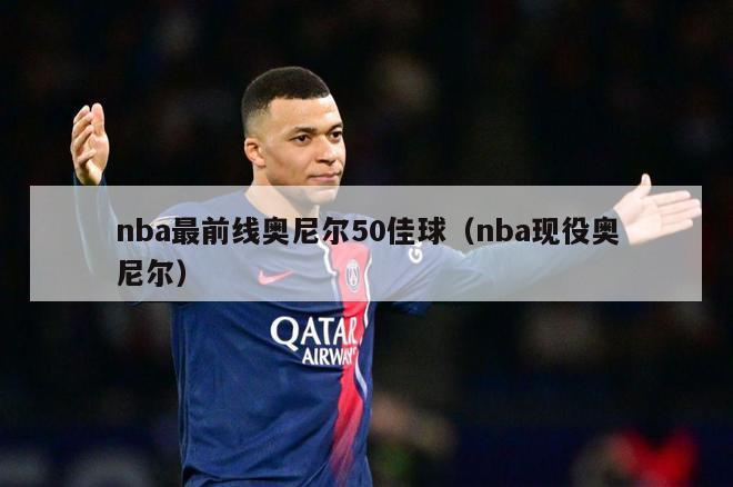 nba最前线奥尼尔50佳球（nba现役奥尼尔）-第1张图片-足球直播_足球免费在线高清直播_足球视频在线观看无插件-24直播网