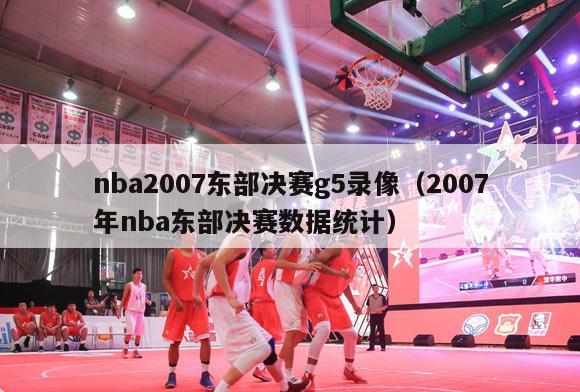 nba2007东部决赛g5录像（2007年nba东部决赛数据统计）-第1张图片-足球直播_足球免费在线高清直播_足球视频在线观看无插件-24直播网