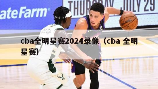 cba全明星赛2024录像（cba 全明星赛）-第1张图片-足球直播_足球免费在线高清直播_足球视频在线观看无插件-24直播网