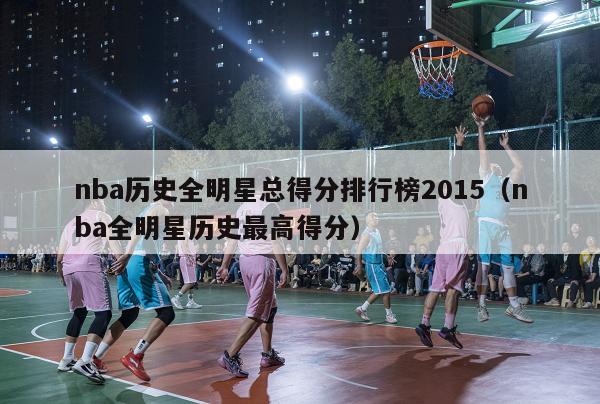 nba历史全明星总得分排行榜2015（nba全明星历史最高得分）-第1张图片-足球直播_足球免费在线高清直播_足球视频在线观看无插件-24直播网