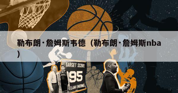 勒布朗·詹姆斯韦德（勒布朗·詹姆斯nba）-第1张图片-足球直播_足球免费在线高清直播_足球视频在线观看无插件-24直播网