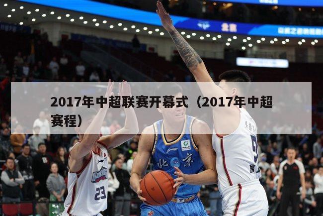 2017年中超联赛开幕式（2017年中超赛程）-第1张图片-足球直播_足球免费在线高清直播_足球视频在线观看无插件-24直播网