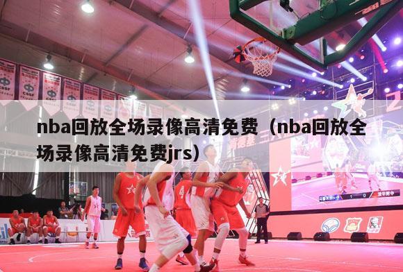 nba回放全场录像高清免费（nba回放全场录像高清免费jrs）-第1张图片-足球直播_足球免费在线高清直播_足球视频在线观看无插件-24直播网