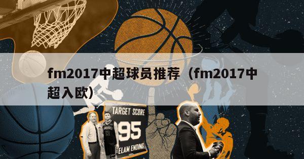 fm2017中超球员推荐（fm2017中超入欧）-第1张图片-足球直播_足球免费在线高清直播_足球视频在线观看无插件-24直播网