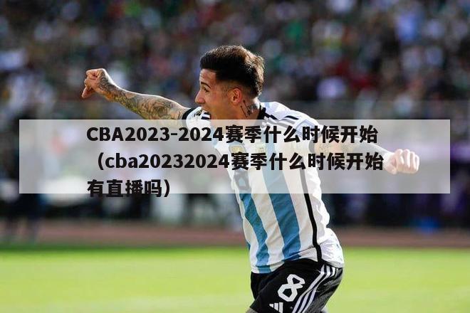 CBA2023-2024赛季什么时候开始（cba20232024赛季什么时候开始有直播吗）-第1张图片-足球直播_足球免费在线高清直播_足球视频在线观看无插件-24直播网