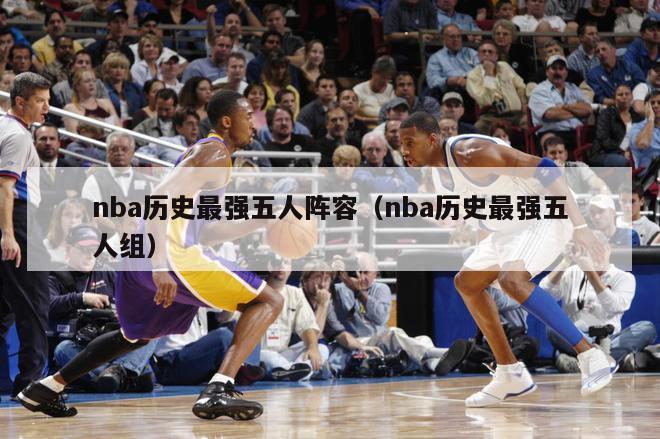 nba历史最强五人阵容（nba历史最强五人组）-第1张图片-足球直播_足球免费在线高清直播_足球视频在线观看无插件-24直播网