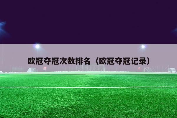 欧冠夺冠次数排名（欧冠夺冠记录）-第1张图片-足球直播_足球免费在线高清直播_足球视频在线观看无插件-24直播网