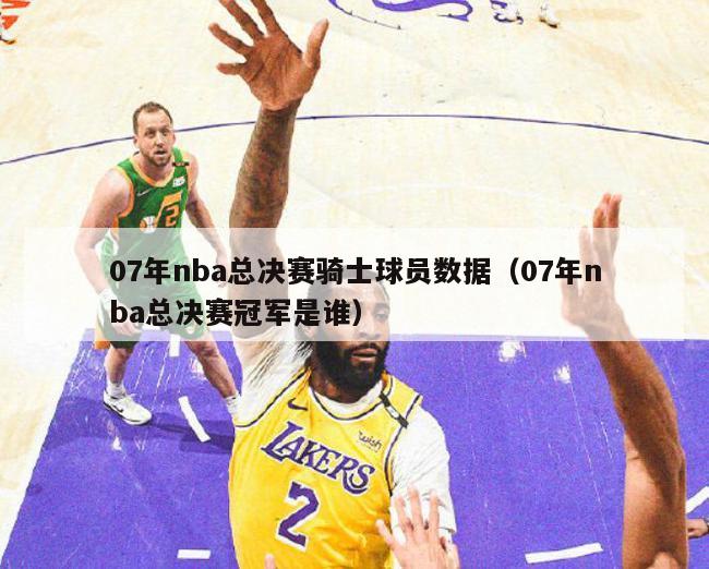 07年nba总决赛骑士球员数据（07年nba总决赛冠军是谁）-第1张图片-足球直播_足球免费在线高清直播_足球视频在线观看无插件-24直播网