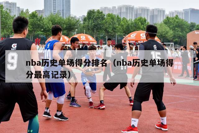 nba历史单场得分排名（nba历史单场得分最高记录）-第1张图片-足球直播_足球免费在线高清直播_足球视频在线观看无插件-24直播网