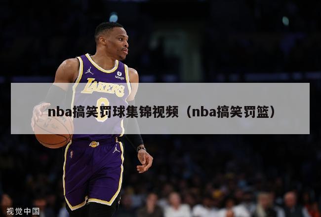 nba搞笑罚球集锦视频（nba搞笑罚篮）-第1张图片-足球直播_足球免费在线高清直播_足球视频在线观看无插件-24直播网