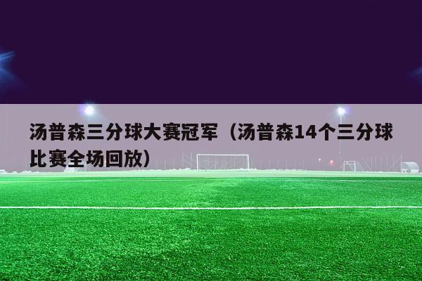 汤普森三分球大赛冠军（汤普森14个三分球比赛全场回放）-第1张图片-足球直播_足球免费在线高清直播_足球视频在线观看无插件-24直播网