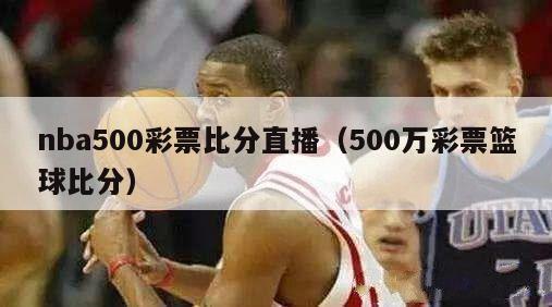 nba500彩票比分直播（500万彩票篮球比分）-第1张图片-足球直播_足球免费在线高清直播_足球视频在线观看无插件-24直播网