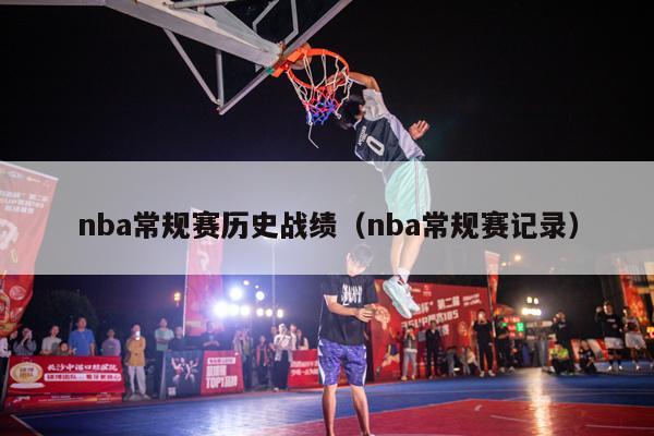 nba常规赛历史战绩（nba常规赛记录）-第1张图片-足球直播_足球免费在线高清直播_足球视频在线观看无插件-24直播网