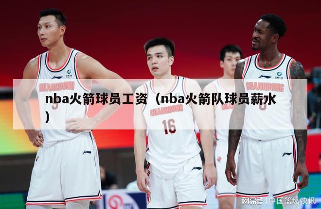 nba火箭球员工资（nba火箭队球员薪水）-第1张图片-足球直播_足球免费在线高清直播_足球视频在线观看无插件-24直播网