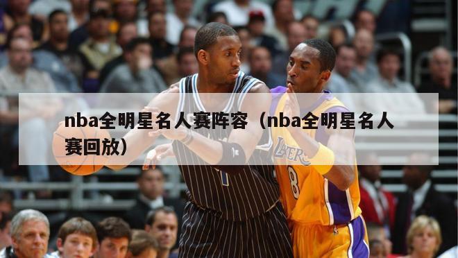 nba全明星名人赛阵容（nba全明星名人赛回放）-第1张图片-足球直播_足球免费在线高清直播_足球视频在线观看无插件-24直播网